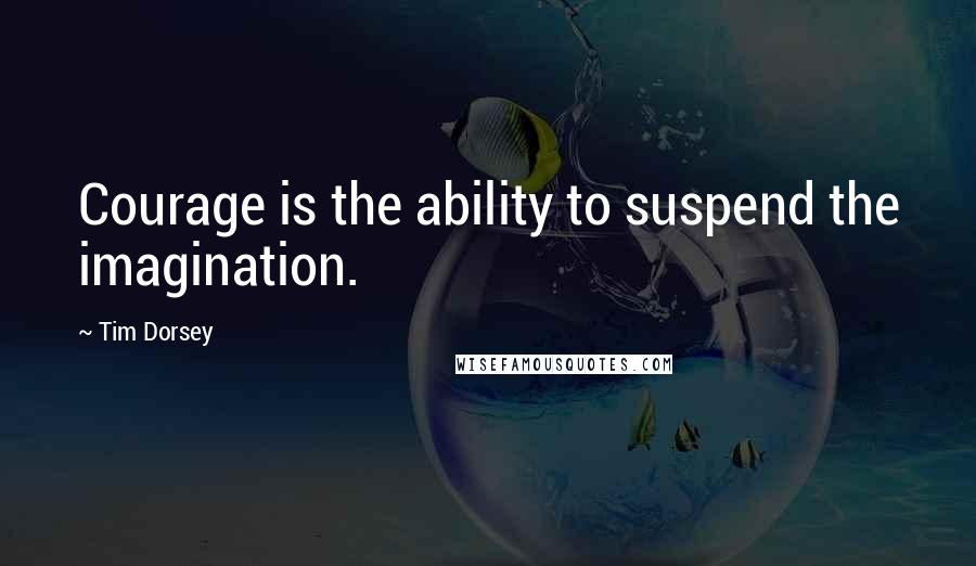 Tim Dorsey Quotes: Courage is the ability to suspend the imagination.