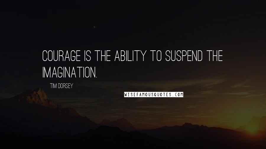 Tim Dorsey Quotes: Courage is the ability to suspend the imagination.