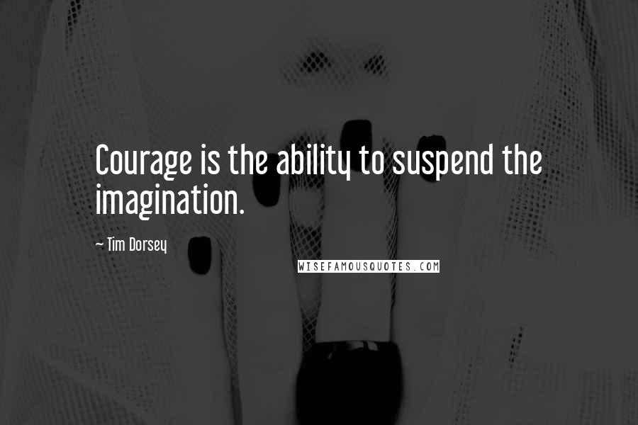 Tim Dorsey Quotes: Courage is the ability to suspend the imagination.