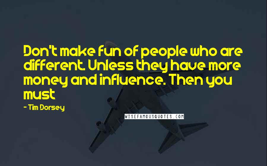 Tim Dorsey Quotes: Don't make fun of people who are different. Unless they have more money and influence. Then you must