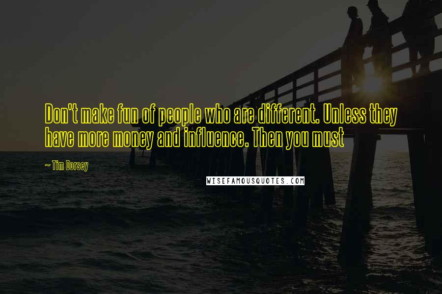 Tim Dorsey Quotes: Don't make fun of people who are different. Unless they have more money and influence. Then you must