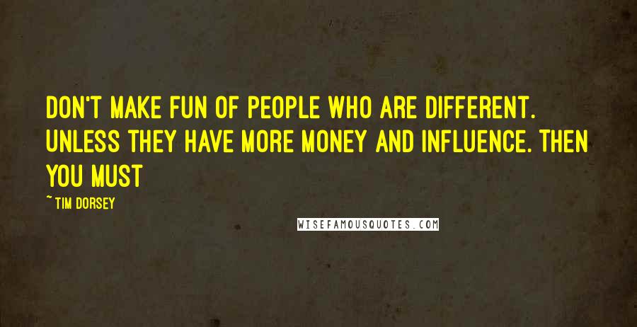 Tim Dorsey Quotes: Don't make fun of people who are different. Unless they have more money and influence. Then you must