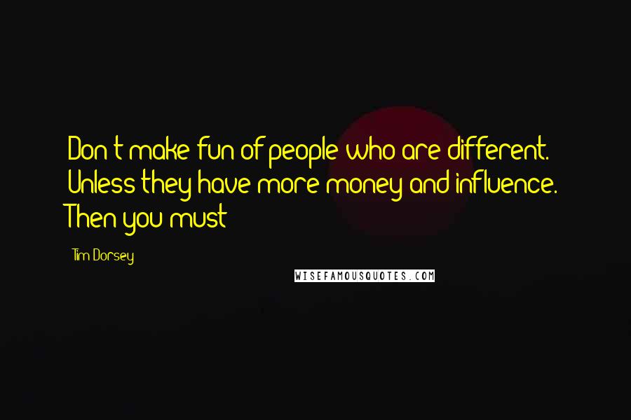 Tim Dorsey Quotes: Don't make fun of people who are different. Unless they have more money and influence. Then you must