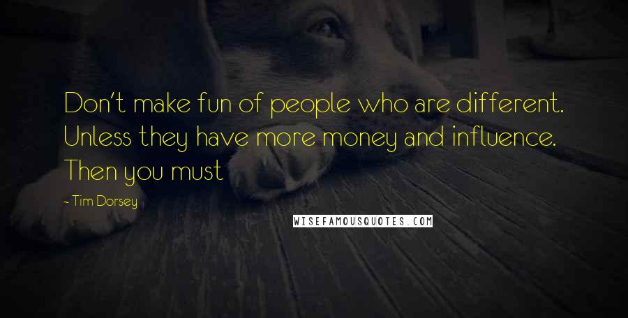 Tim Dorsey Quotes: Don't make fun of people who are different. Unless they have more money and influence. Then you must