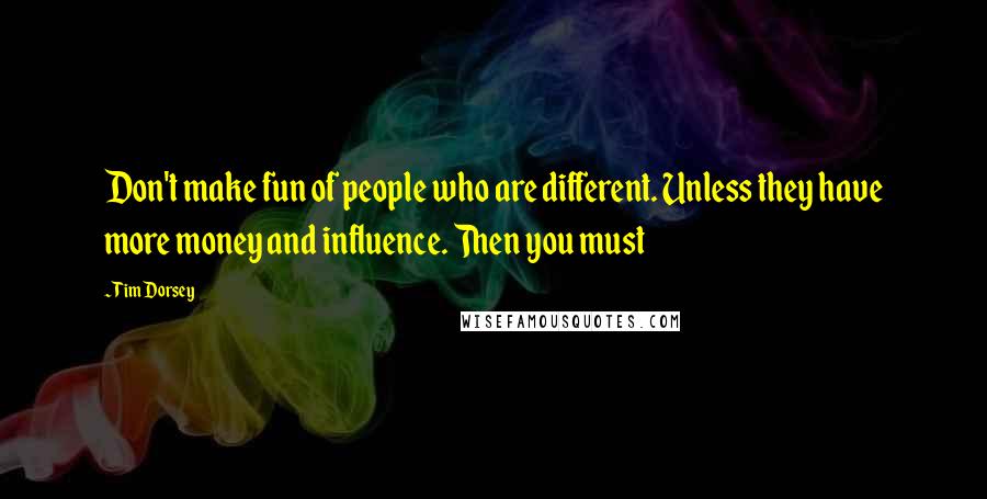 Tim Dorsey Quotes: Don't make fun of people who are different. Unless they have more money and influence. Then you must