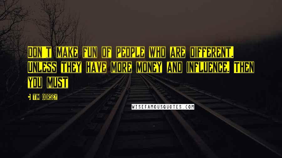 Tim Dorsey Quotes: Don't make fun of people who are different. Unless they have more money and influence. Then you must