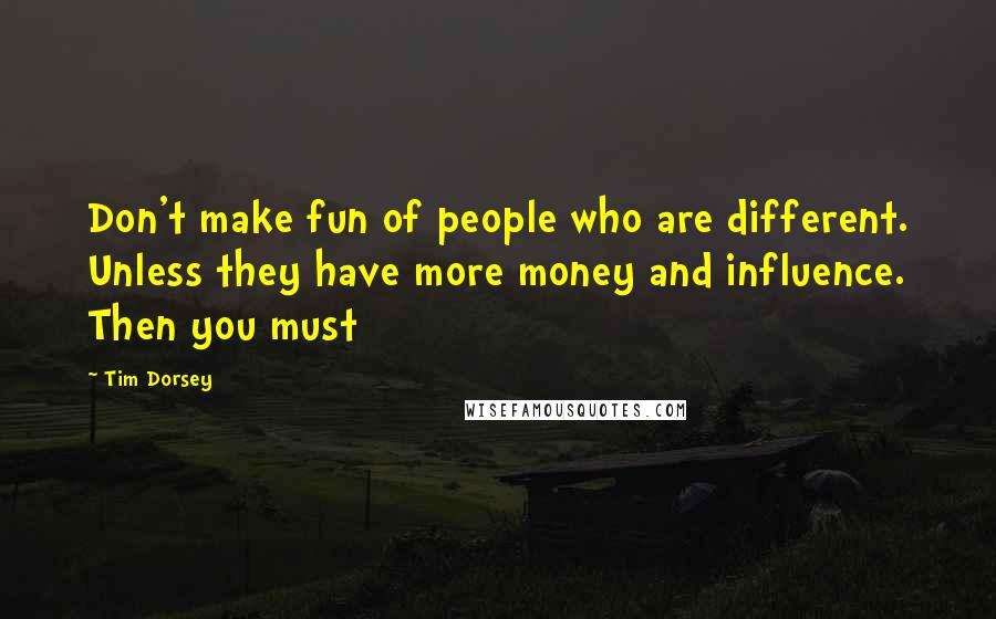 Tim Dorsey Quotes: Don't make fun of people who are different. Unless they have more money and influence. Then you must