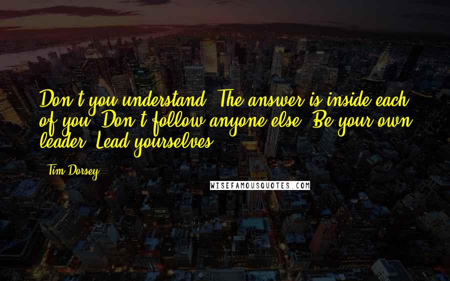 Tim Dorsey Quotes: Don't you understand? The answer is inside each of you! Don't follow anyone else! Be your own leader! Lead yourselves!