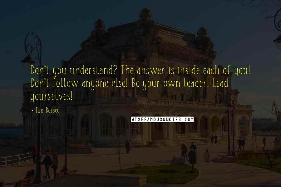 Tim Dorsey Quotes: Don't you understand? The answer is inside each of you! Don't follow anyone else! Be your own leader! Lead yourselves!