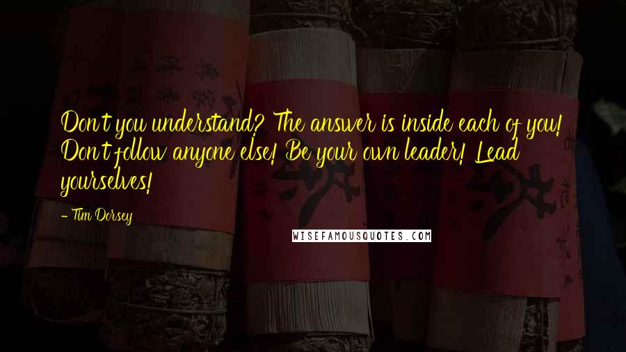 Tim Dorsey Quotes: Don't you understand? The answer is inside each of you! Don't follow anyone else! Be your own leader! Lead yourselves!