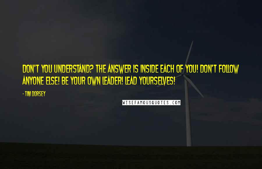 Tim Dorsey Quotes: Don't you understand? The answer is inside each of you! Don't follow anyone else! Be your own leader! Lead yourselves!