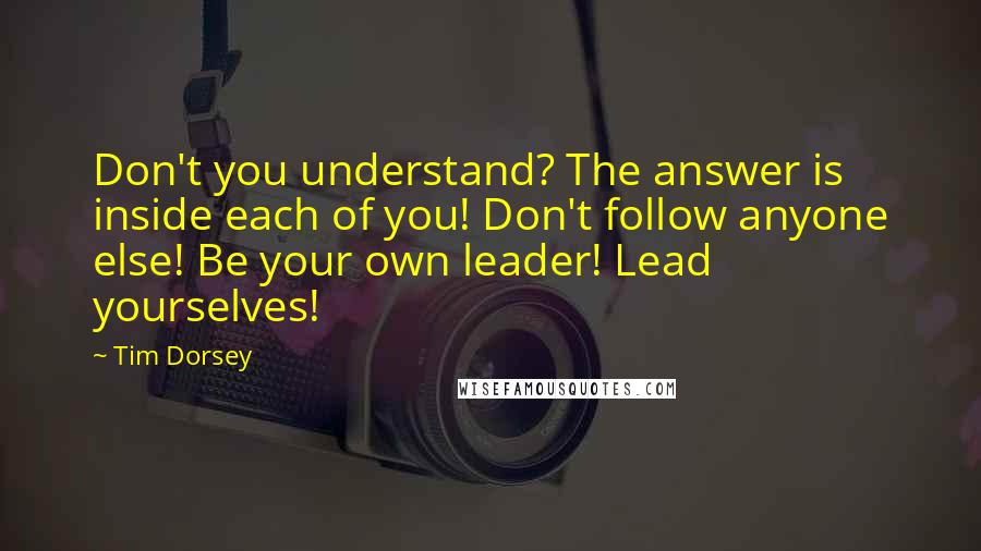 Tim Dorsey Quotes: Don't you understand? The answer is inside each of you! Don't follow anyone else! Be your own leader! Lead yourselves!