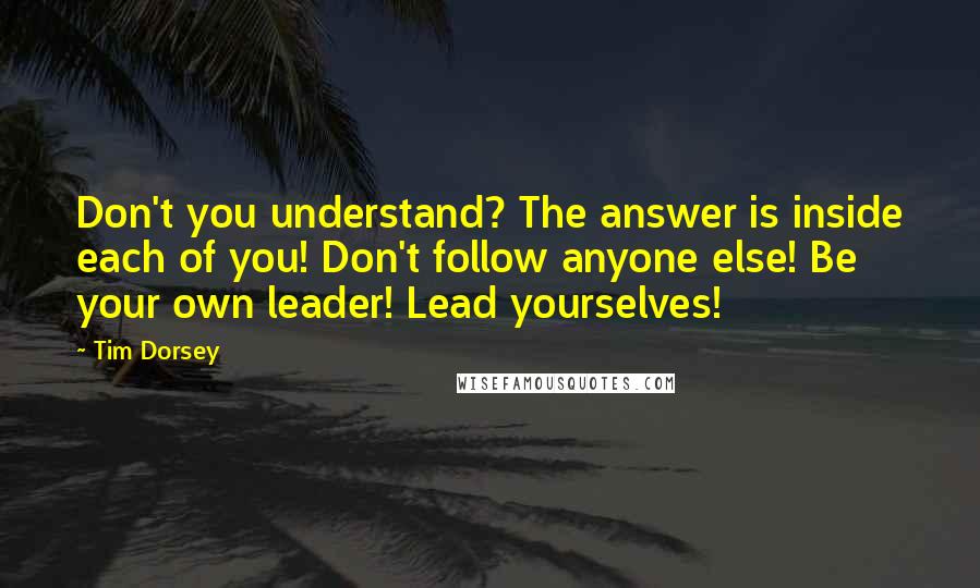 Tim Dorsey Quotes: Don't you understand? The answer is inside each of you! Don't follow anyone else! Be your own leader! Lead yourselves!