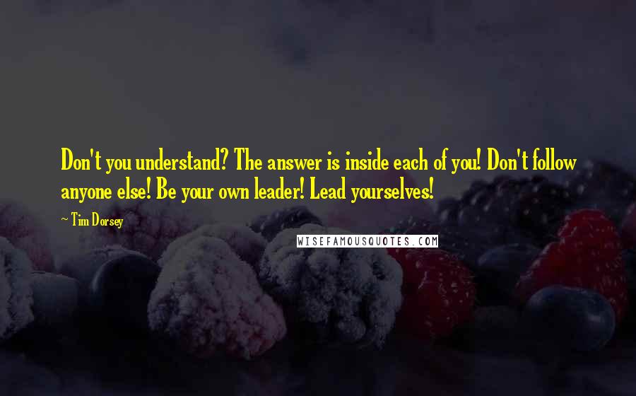 Tim Dorsey Quotes: Don't you understand? The answer is inside each of you! Don't follow anyone else! Be your own leader! Lead yourselves!