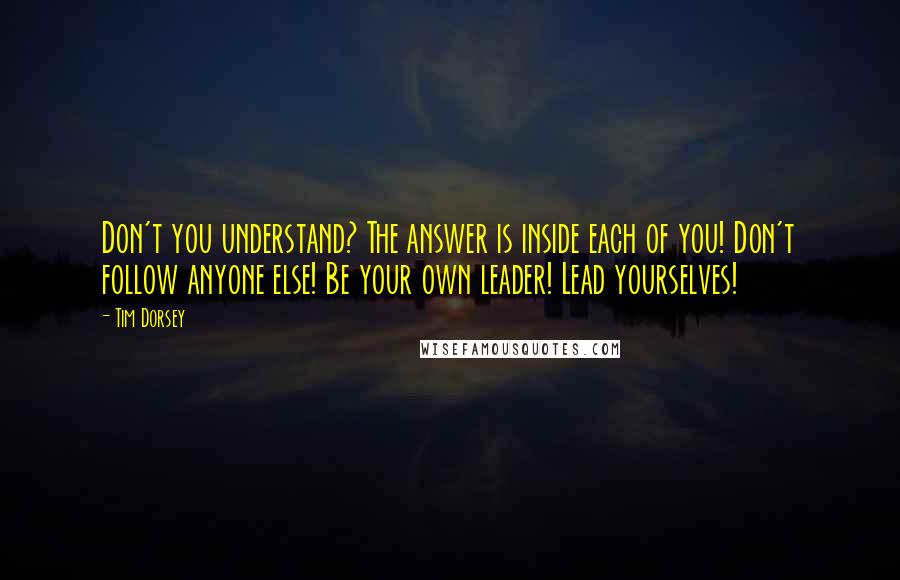 Tim Dorsey Quotes: Don't you understand? The answer is inside each of you! Don't follow anyone else! Be your own leader! Lead yourselves!