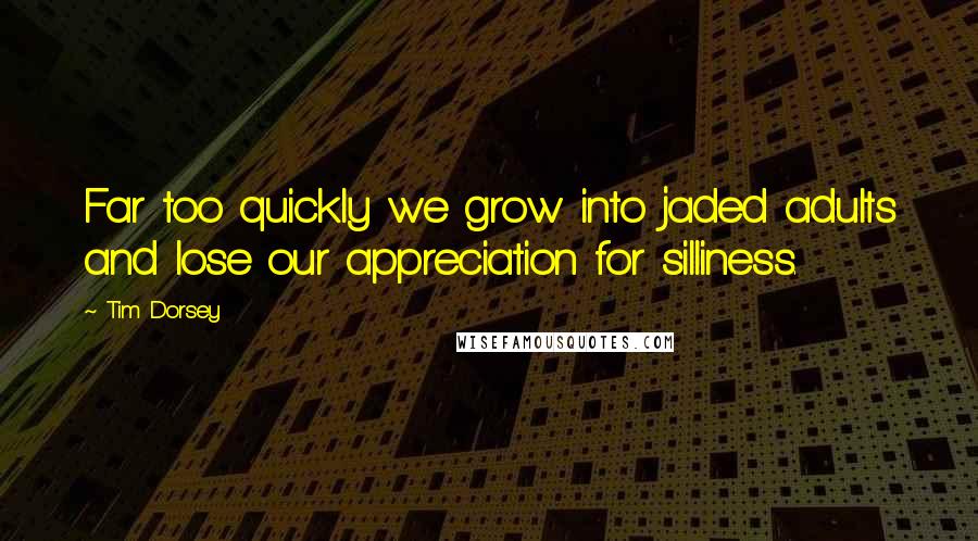 Tim Dorsey Quotes: Far too quickly we grow into jaded adults and lose our appreciation for silliness.