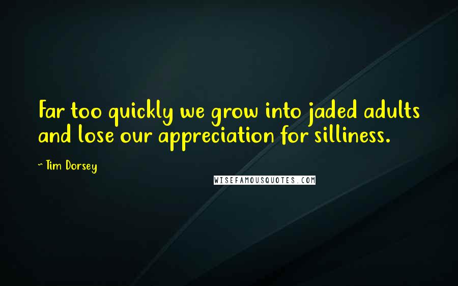 Tim Dorsey Quotes: Far too quickly we grow into jaded adults and lose our appreciation for silliness.