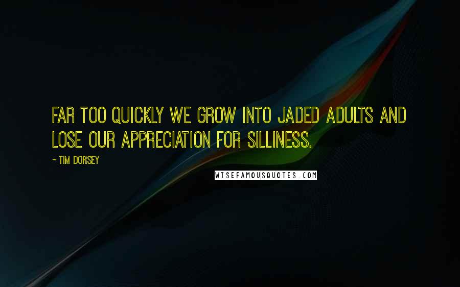 Tim Dorsey Quotes: Far too quickly we grow into jaded adults and lose our appreciation for silliness.