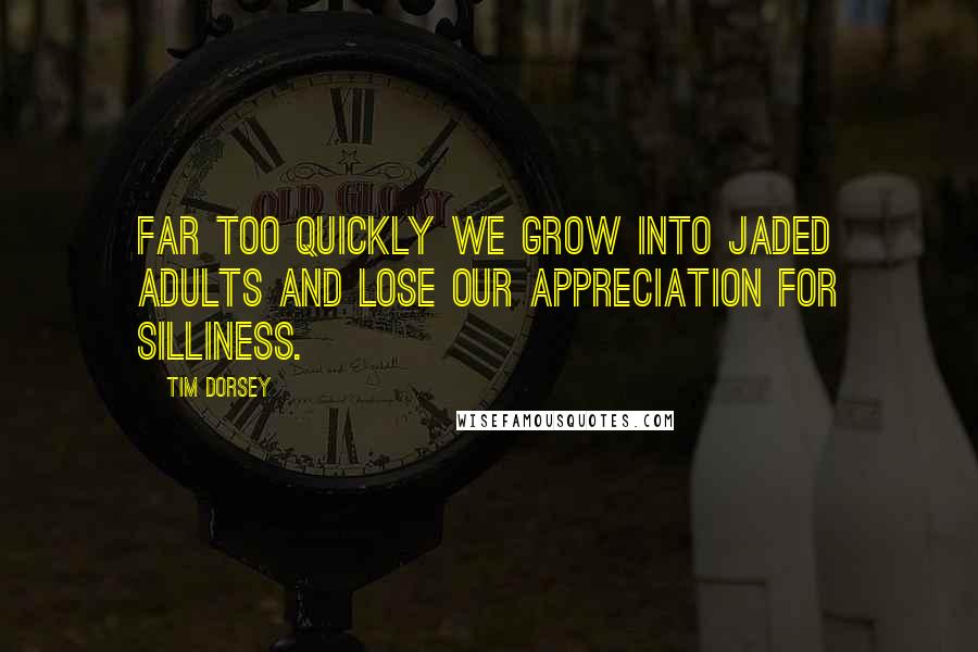 Tim Dorsey Quotes: Far too quickly we grow into jaded adults and lose our appreciation for silliness.