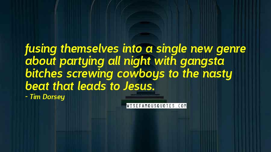 Tim Dorsey Quotes: fusing themselves into a single new genre about partying all night with gangsta bitches screwing cowboys to the nasty beat that leads to Jesus.
