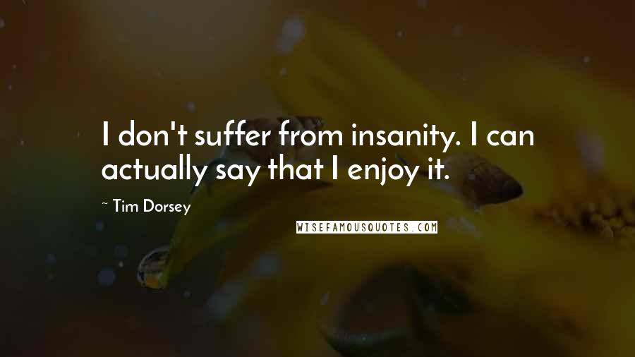 Tim Dorsey Quotes: I don't suffer from insanity. I can actually say that I enjoy it.