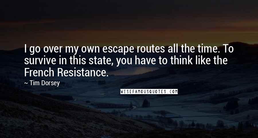 Tim Dorsey Quotes: I go over my own escape routes all the time. To survive in this state, you have to think like the French Resistance.