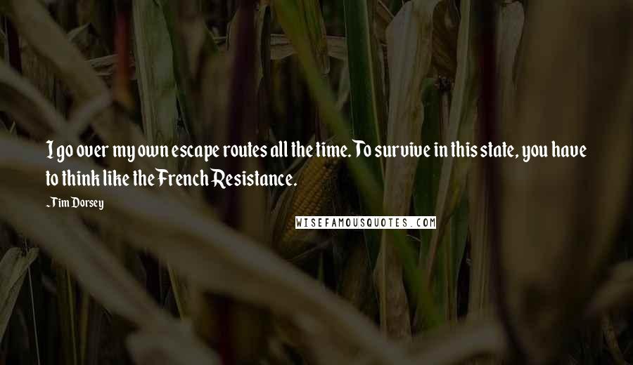 Tim Dorsey Quotes: I go over my own escape routes all the time. To survive in this state, you have to think like the French Resistance.