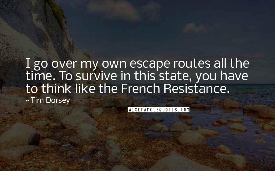 Tim Dorsey Quotes: I go over my own escape routes all the time. To survive in this state, you have to think like the French Resistance.