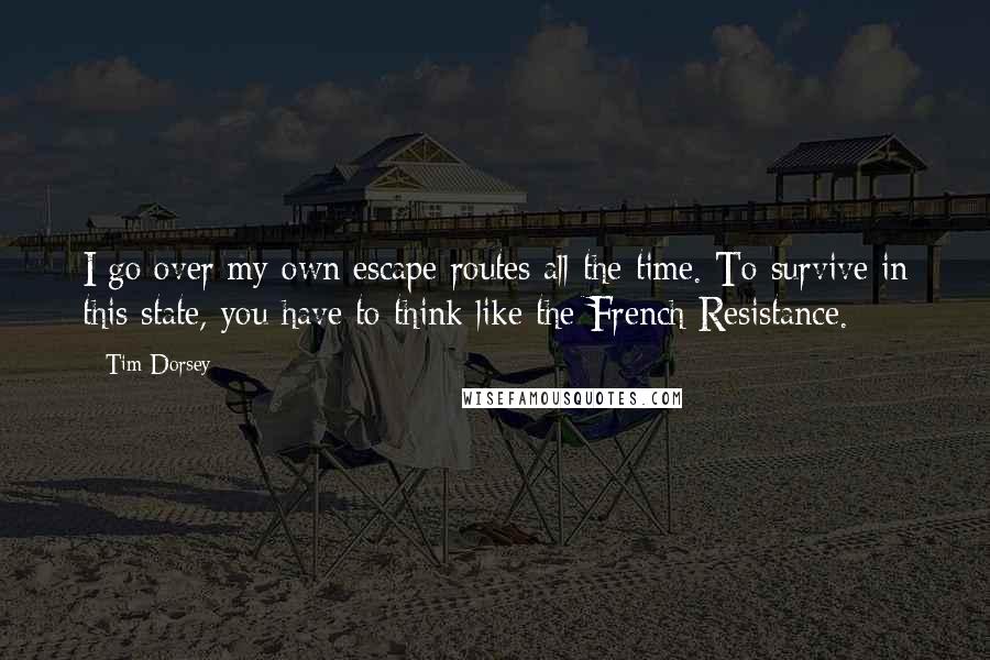 Tim Dorsey Quotes: I go over my own escape routes all the time. To survive in this state, you have to think like the French Resistance.