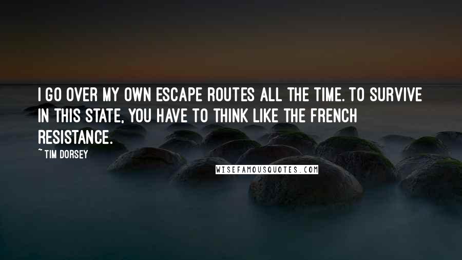 Tim Dorsey Quotes: I go over my own escape routes all the time. To survive in this state, you have to think like the French Resistance.