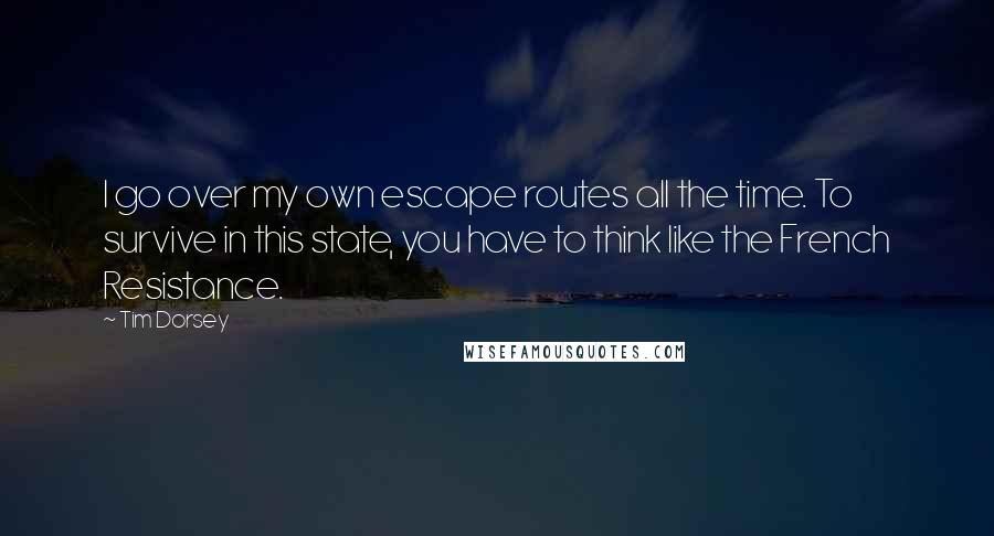 Tim Dorsey Quotes: I go over my own escape routes all the time. To survive in this state, you have to think like the French Resistance.