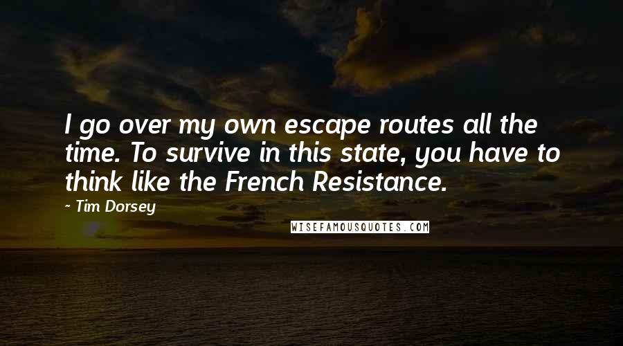 Tim Dorsey Quotes: I go over my own escape routes all the time. To survive in this state, you have to think like the French Resistance.