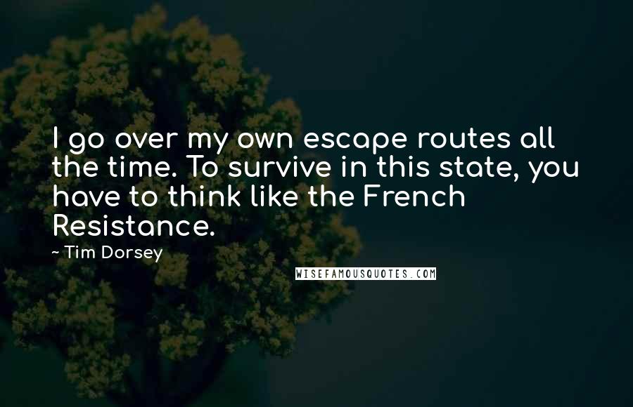 Tim Dorsey Quotes: I go over my own escape routes all the time. To survive in this state, you have to think like the French Resistance.
