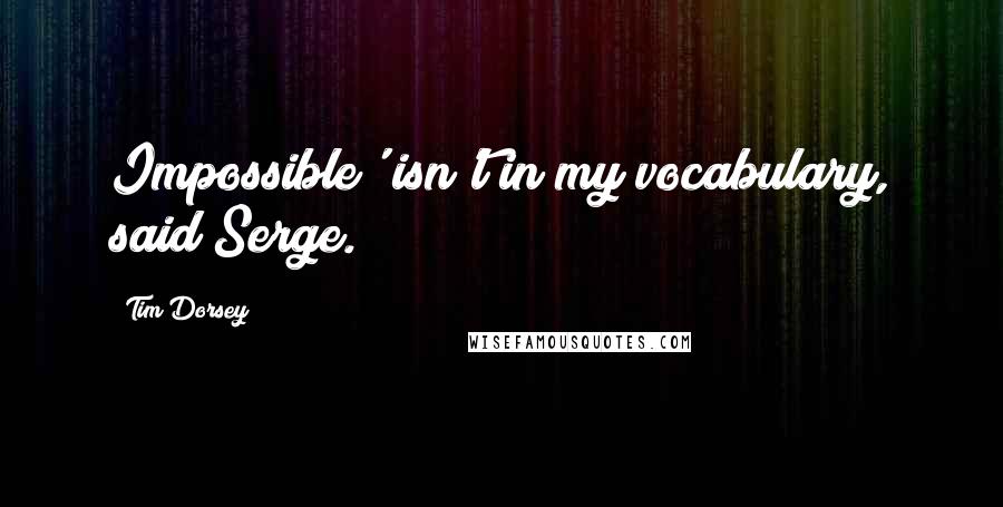 Tim Dorsey Quotes: Impossible' isn't in my vocabulary, said Serge.