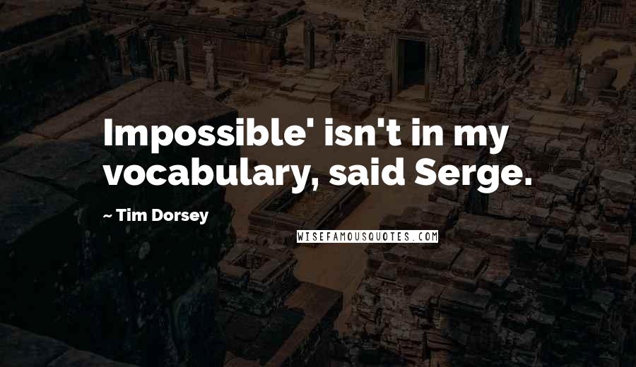 Tim Dorsey Quotes: Impossible' isn't in my vocabulary, said Serge.