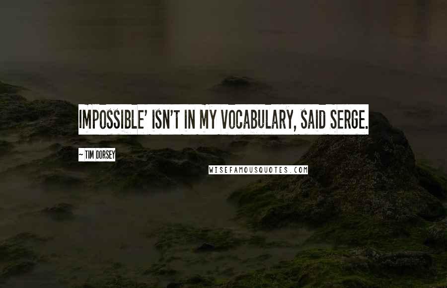 Tim Dorsey Quotes: Impossible' isn't in my vocabulary, said Serge.