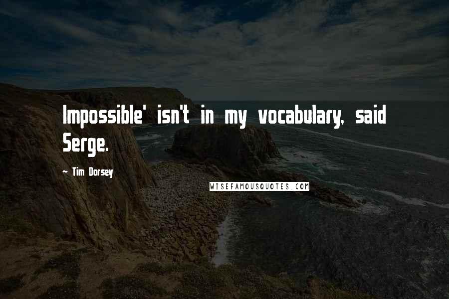 Tim Dorsey Quotes: Impossible' isn't in my vocabulary, said Serge.