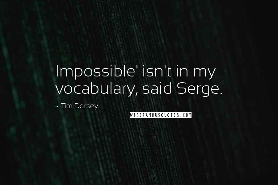 Tim Dorsey Quotes: Impossible' isn't in my vocabulary, said Serge.