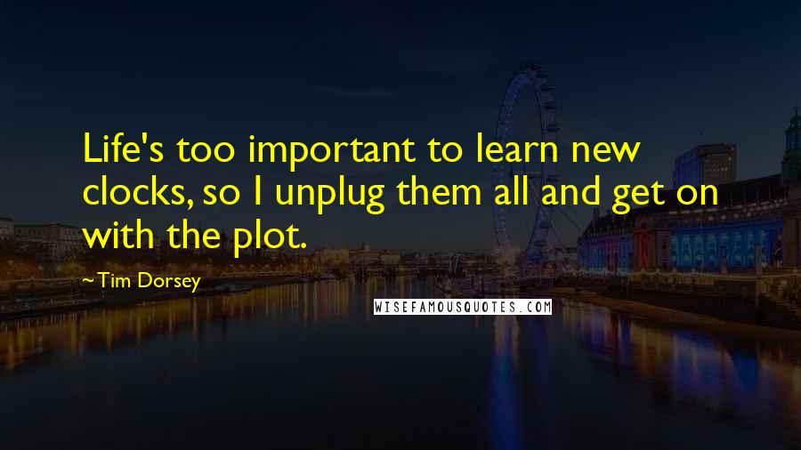 Tim Dorsey Quotes: Life's too important to learn new clocks, so I unplug them all and get on with the plot.