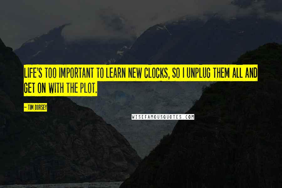 Tim Dorsey Quotes: Life's too important to learn new clocks, so I unplug them all and get on with the plot.