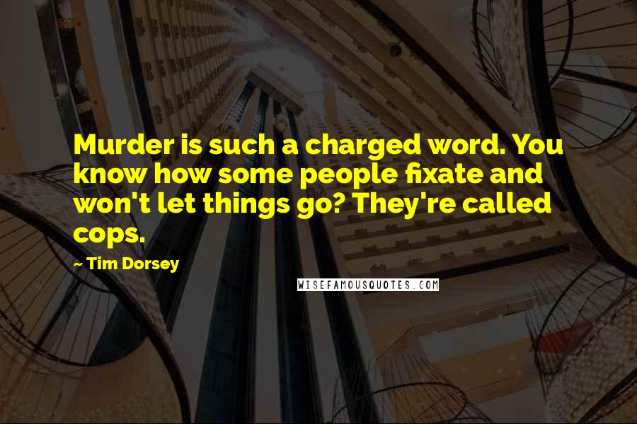 Tim Dorsey Quotes: Murder is such a charged word. You know how some people fixate and won't let things go? They're called cops.