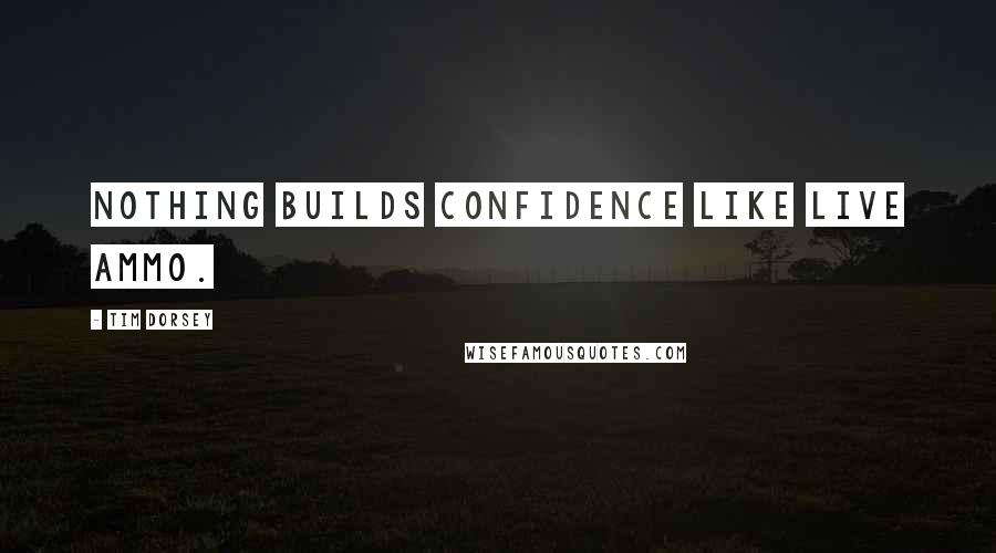 Tim Dorsey Quotes: Nothing builds confidence like live ammo.