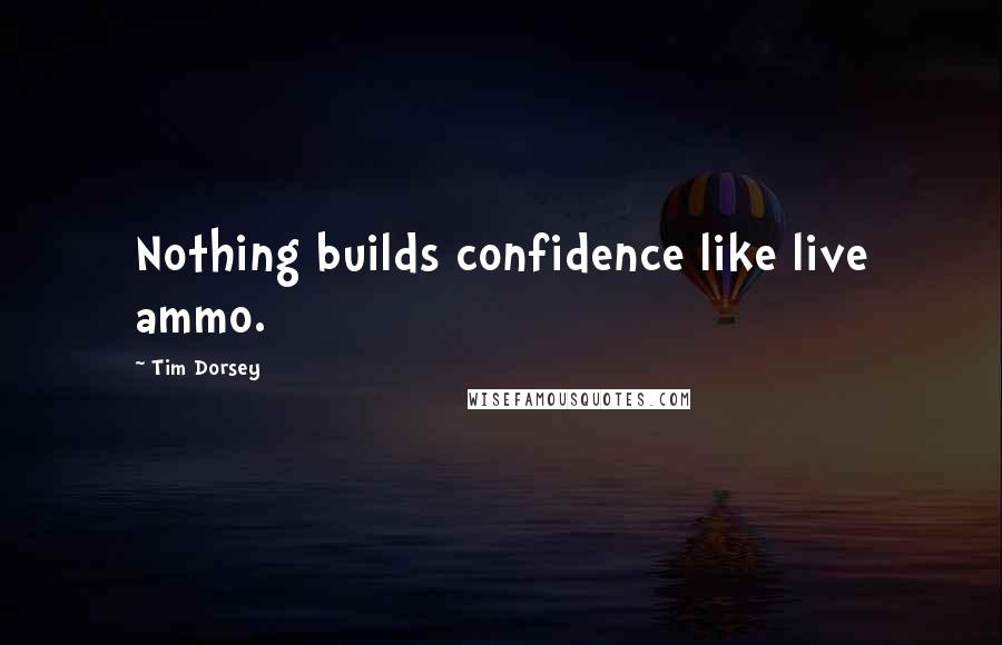 Tim Dorsey Quotes: Nothing builds confidence like live ammo.