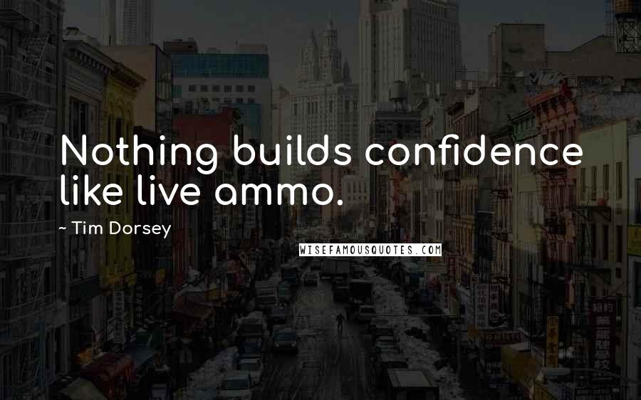 Tim Dorsey Quotes: Nothing builds confidence like live ammo.