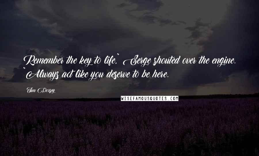 Tim Dorsey Quotes: Remember the key to life," Serge shouted over the engine. "Always act like you deserve to be here.