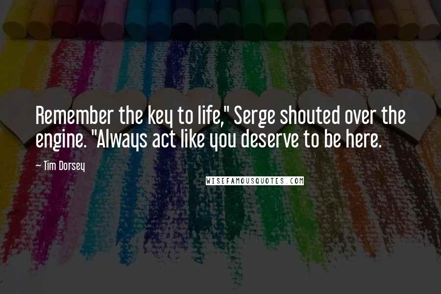 Tim Dorsey Quotes: Remember the key to life," Serge shouted over the engine. "Always act like you deserve to be here.