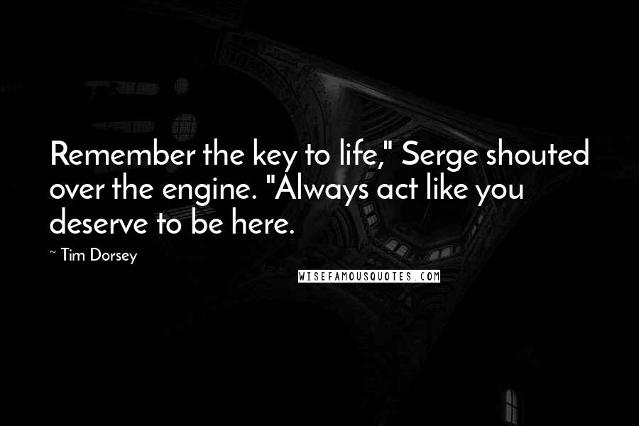 Tim Dorsey Quotes: Remember the key to life," Serge shouted over the engine. "Always act like you deserve to be here.
