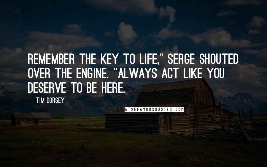 Tim Dorsey Quotes: Remember the key to life," Serge shouted over the engine. "Always act like you deserve to be here.