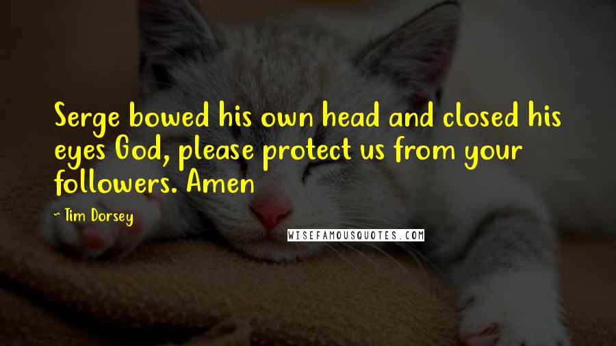 Tim Dorsey Quotes: Serge bowed his own head and closed his eyes God, please protect us from your followers. Amen