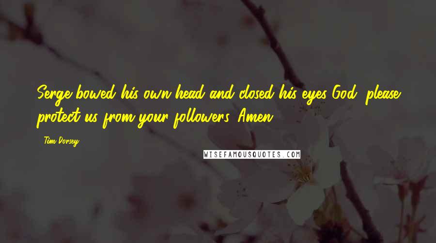 Tim Dorsey Quotes: Serge bowed his own head and closed his eyes God, please protect us from your followers. Amen